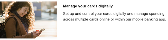 Manage your debit cards digitally. Set up and control your cards digitally and manage spending across multiple cards online or within our mobile banking app.
