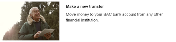 Make a new transfer. Move money to your BAC bank account from any other financial institution.